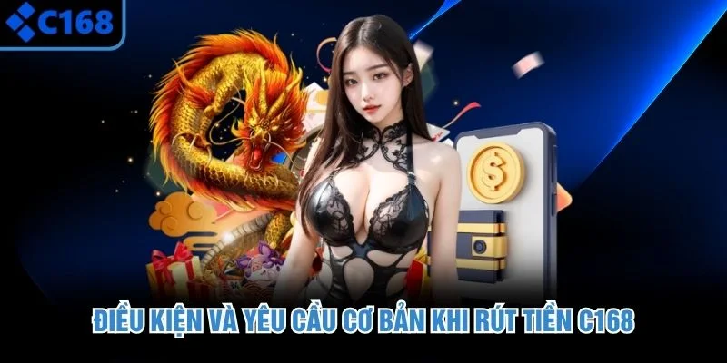 Điều kiện và yêu cầu cơ bản khi rút tiền C168
